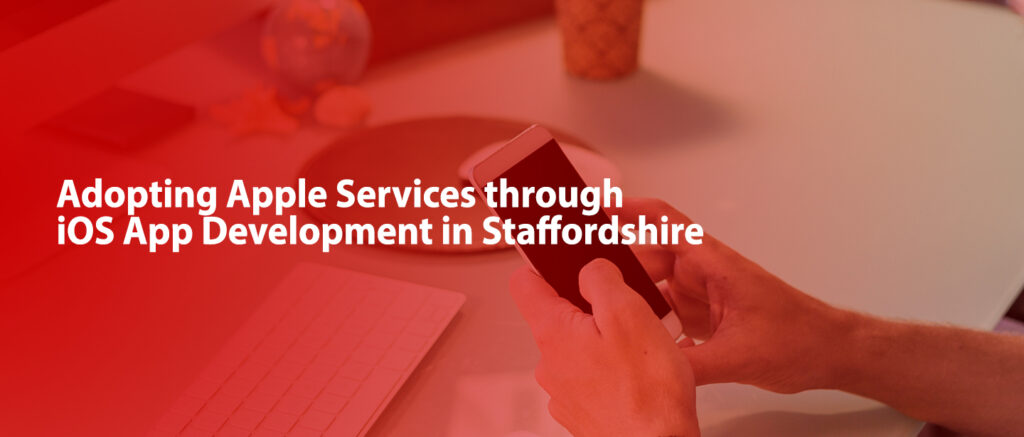 Adopting Apple Services through iOS App Development in Staffordshire